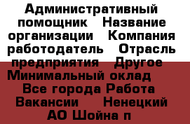 Административный помощник › Название организации ­ Компания-работодатель › Отрасль предприятия ­ Другое › Минимальный оклад ­ 1 - Все города Работа » Вакансии   . Ненецкий АО,Шойна п.